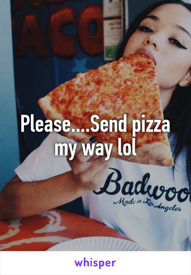 Please....Send pizza my way lol