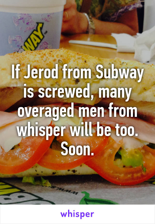 If Jerod from Subway is screwed, many overaged men from whisper will be too. Soon.