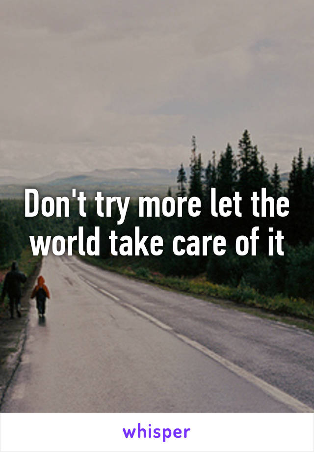 Don't try more let the world take care of it