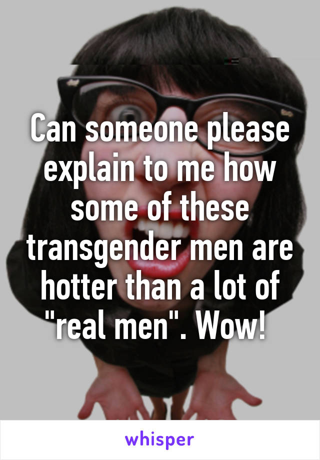 Can someone please explain to me how some of these transgender men are hotter than a lot of "real men". Wow! 