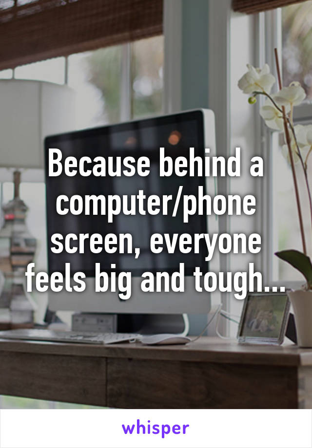 Because behind a computer/phone screen, everyone feels big and tough...