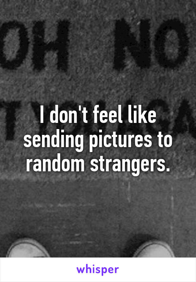 I don't feel like sending pictures to random strangers.