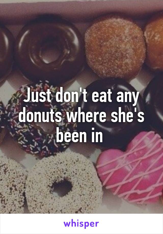 Just don't eat any donuts where she's been in 