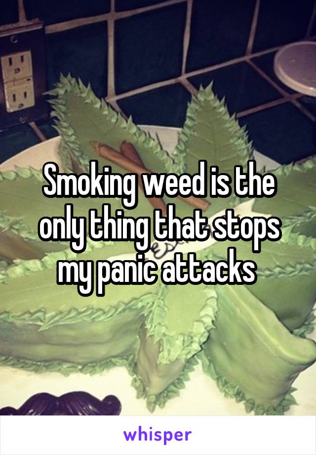 Smoking weed is the only thing that stops my panic attacks 