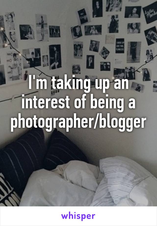 I'm taking up an interest of being a photographer/blogger 