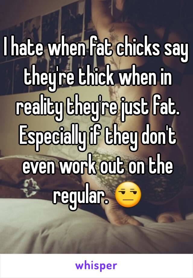 I hate when fat chicks say they're thick when in reality they're just fat. Especially if they don't even work out on the regular. 😒 