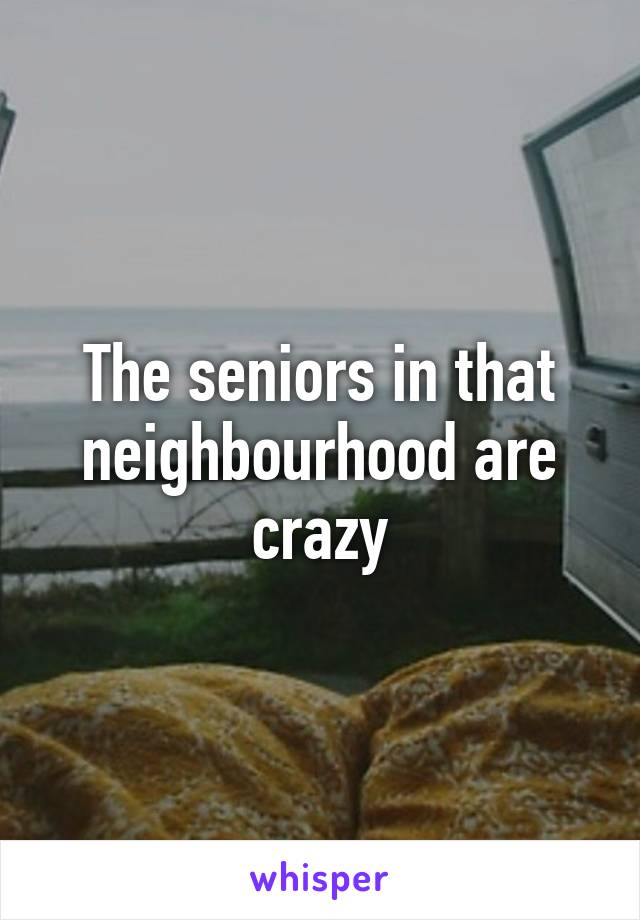 The seniors in that neighbourhood are crazy