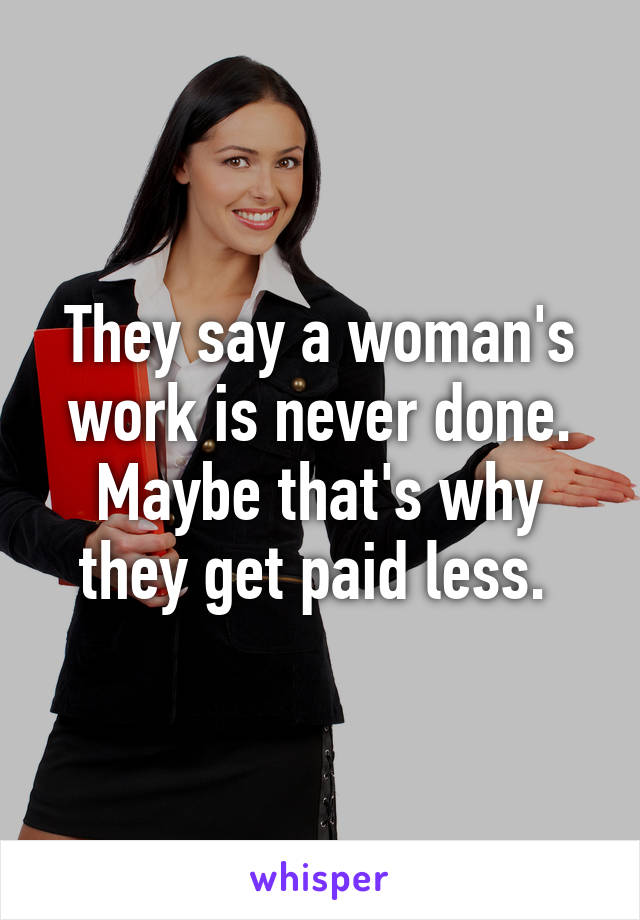 They say a woman's work is never done. Maybe that's why they get paid less. 