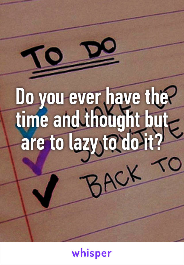 Do you ever have the time and thought but are to lazy to do it?
