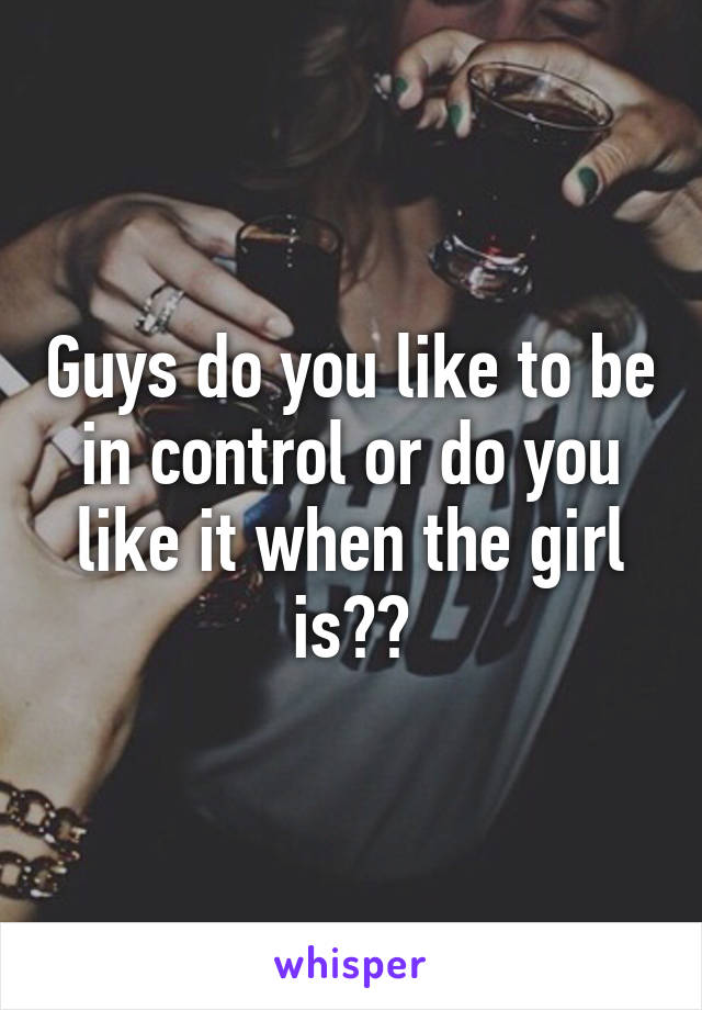 Guys do you like to be in control or do you like it when the girl is??