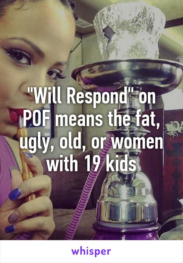 "Will Respond" on POF means the fat, ugly, old, or women with 19 kids