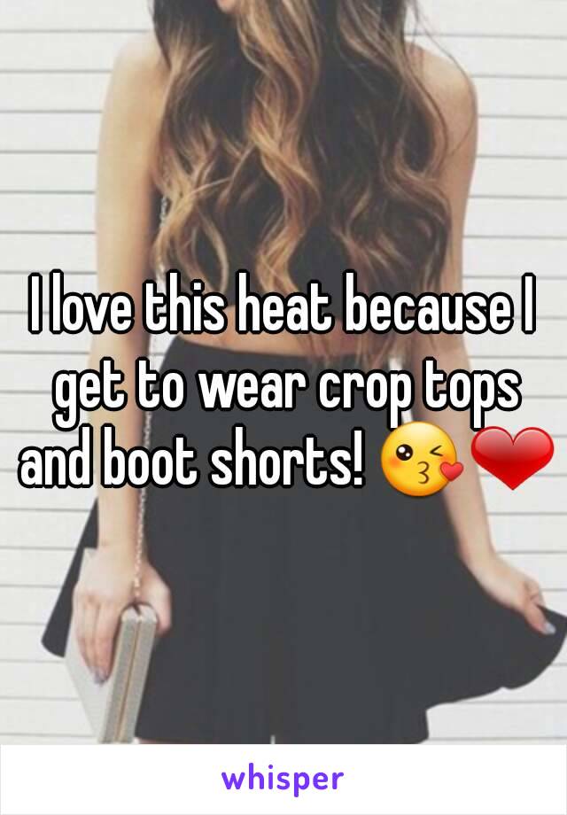 I love this heat because I get to wear crop tops and boot shorts! 😘❤