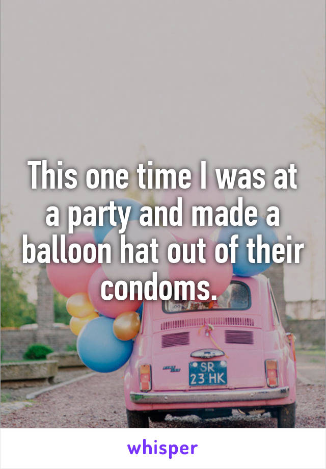 This one time I was at a party and made a balloon hat out of their condoms. 