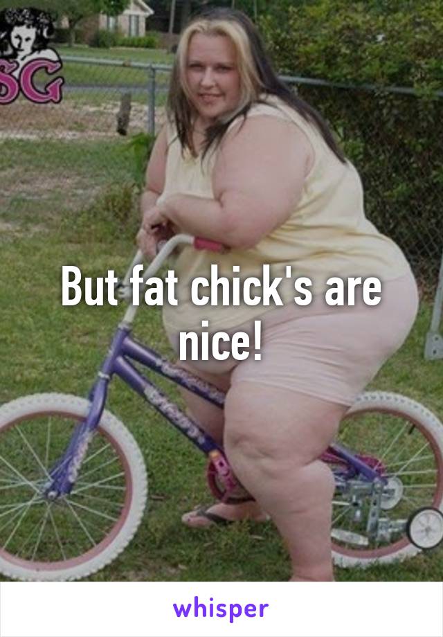 But fat chick's are nice!