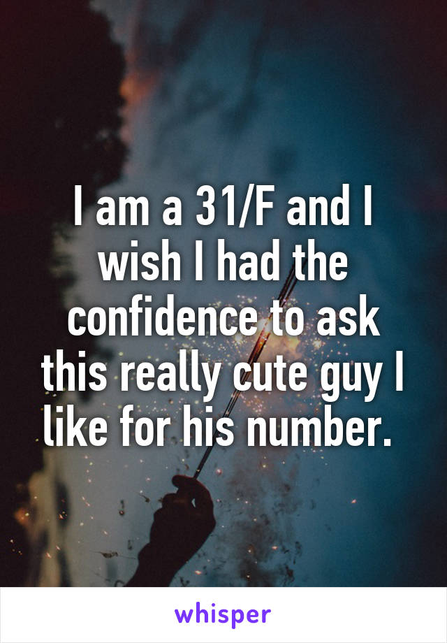 I am a 31/F and I wish I had the confidence to ask this really cute guy I like for his number. 