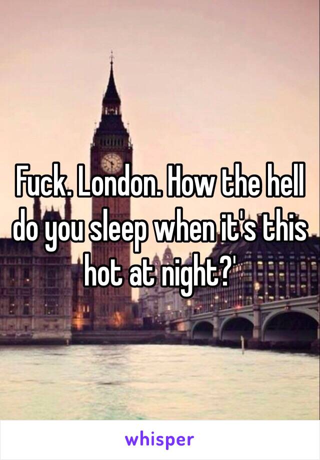 Fuck. London. How the hell do you sleep when it's this hot at night?'