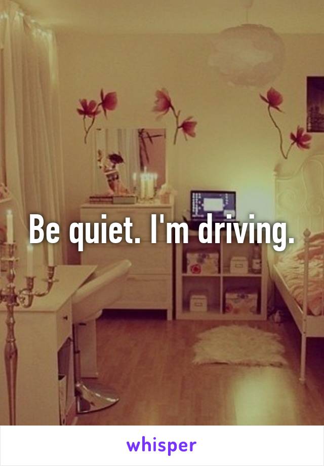 Be quiet. I'm driving.