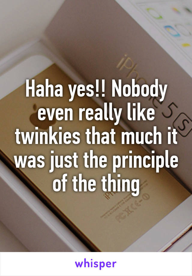 Haha yes!! Nobody even really like twinkies that much it was just the principle of the thing