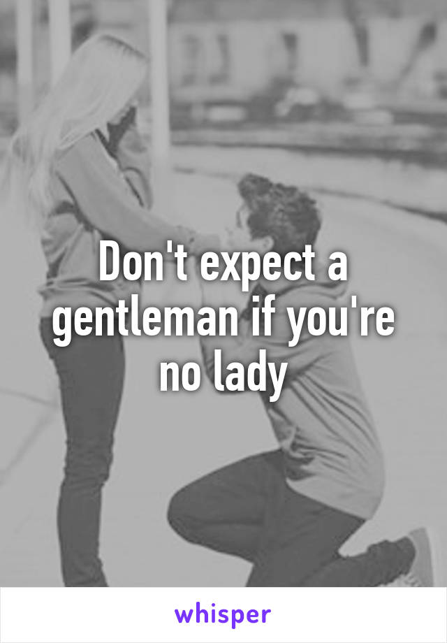 Don't expect a gentleman if you're no lady