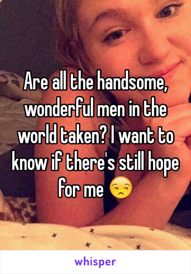 Are all the handsome, wonderful men in the world taken? I want to know if there's still hope for me 😒