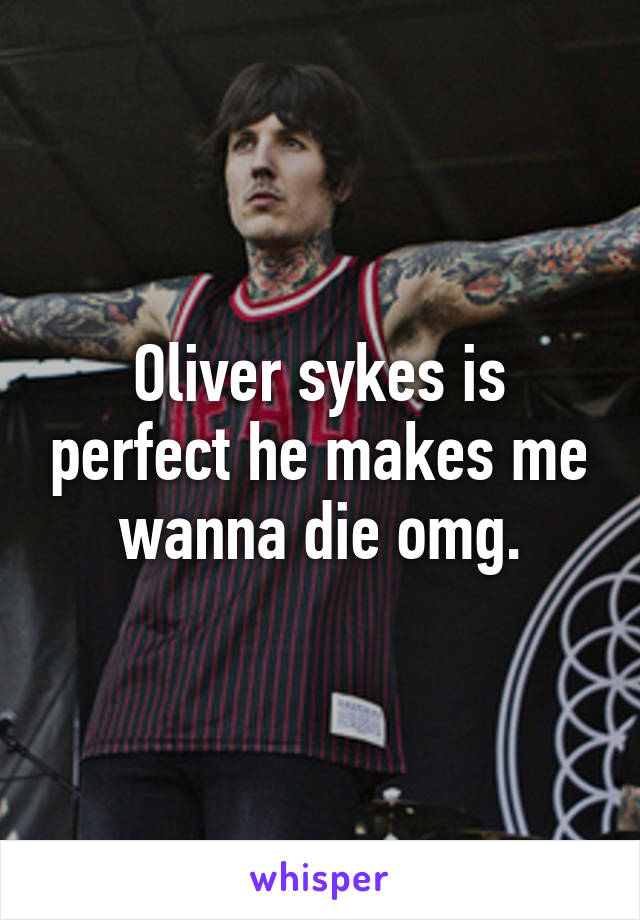 Oliver sykes is perfect he makes me wanna die omg.