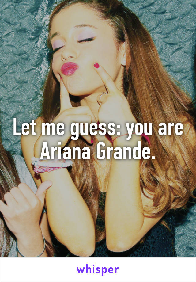 Let me guess: you are Ariana Grande.