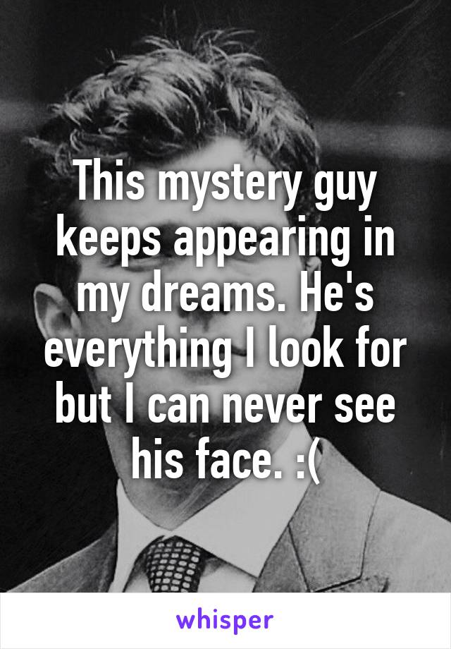 This mystery guy keeps appearing in my dreams. He's everything I look for but I can never see his face. :(