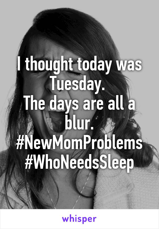 I thought today was Tuesday. 
The days are all a blur.
#NewMomProblems #WhoNeedsSleep