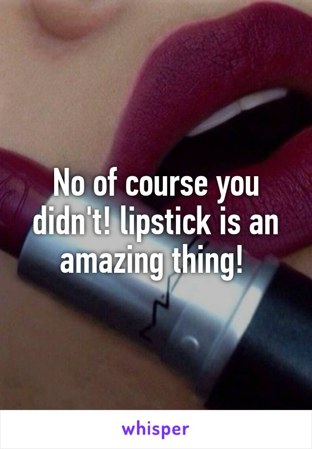 No of course you didn't! lipstick is an amazing thing! 