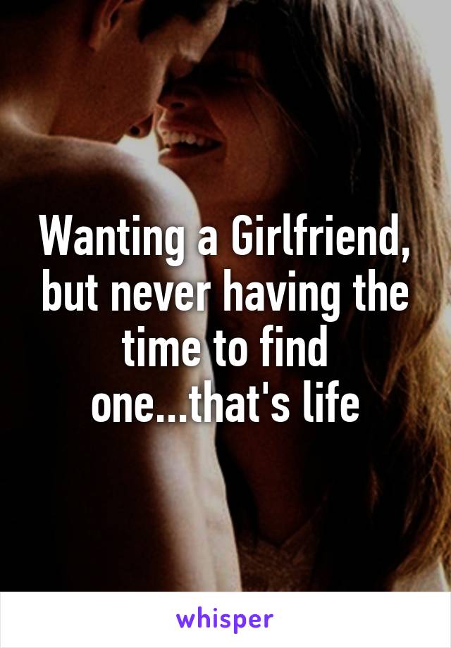 Wanting a Girlfriend, but never having the time to find one...that's life