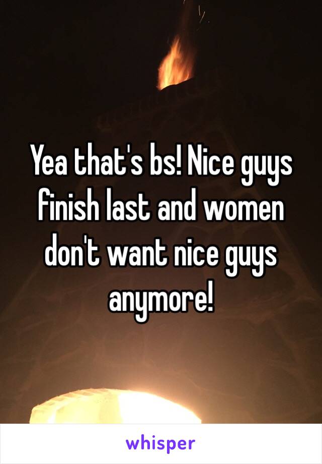 Yea that's bs! Nice guys finish last and women don't want nice guys anymore!