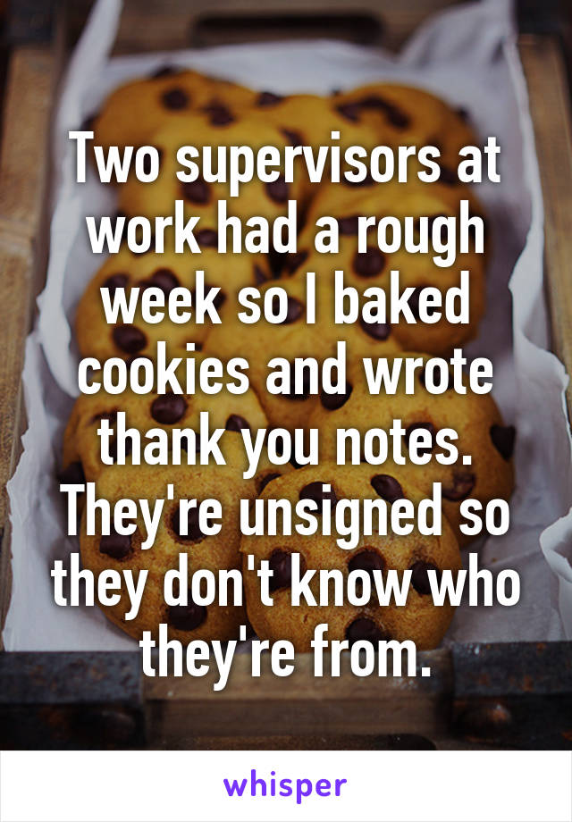 Two supervisors at work had a rough week so I baked cookies and wrote thank you notes. They're unsigned so they don't know who they're from.