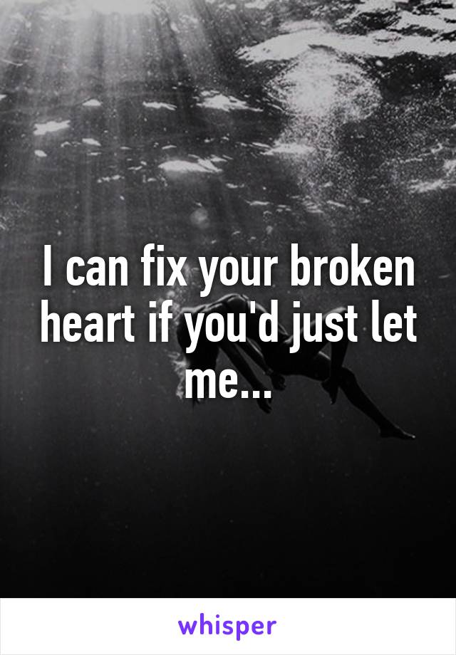 I can fix your broken heart if you'd just let me...