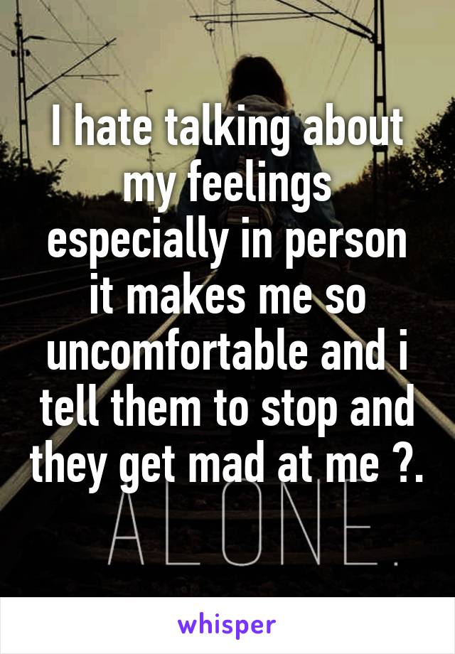 I hate talking about my feelings especially in person it makes me so uncomfortable and i tell them to stop and they get mad at me 😒. 