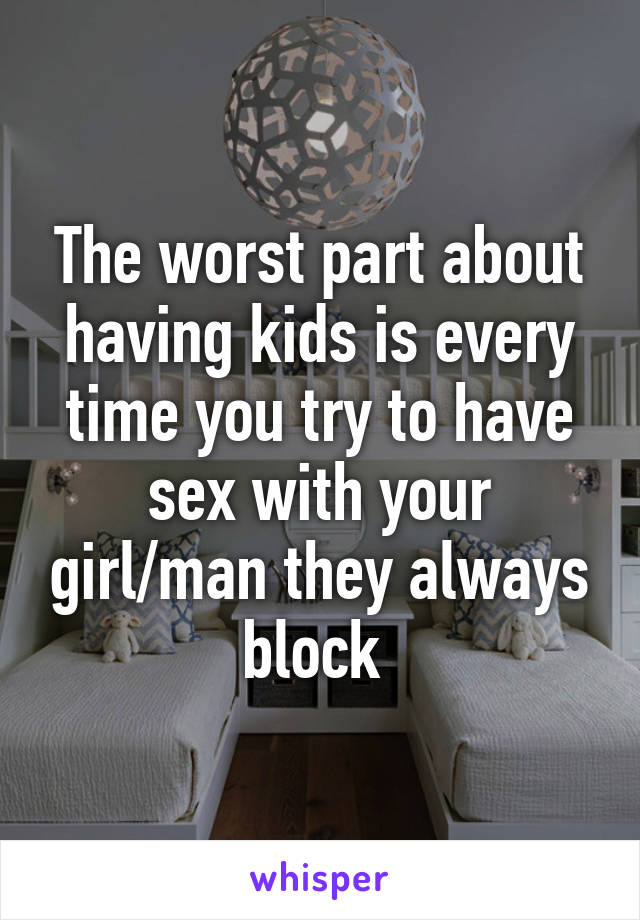 The worst part about having kids is every time you try to have sex with your girl/man they always block 