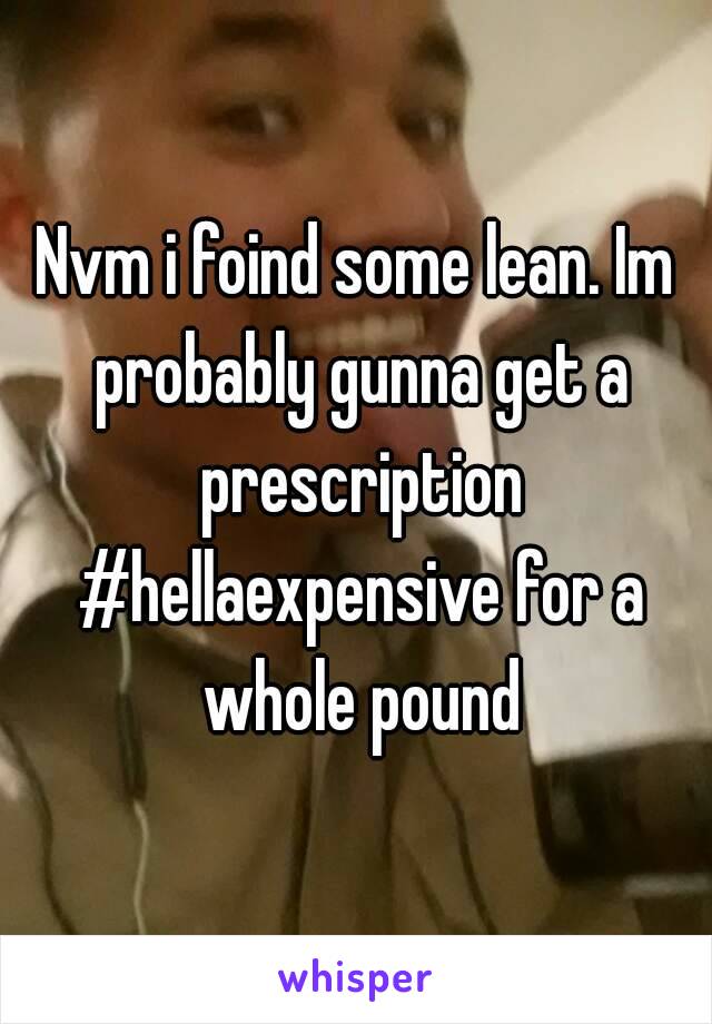 Nvm i foind some lean. Im probably gunna get a prescription #hellaexpensive for a whole pound