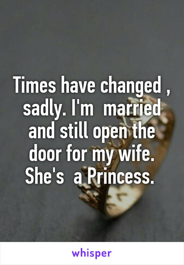 Times have changed , sadly. I'm  married and still open the door for my wife. She's  a Princess. 