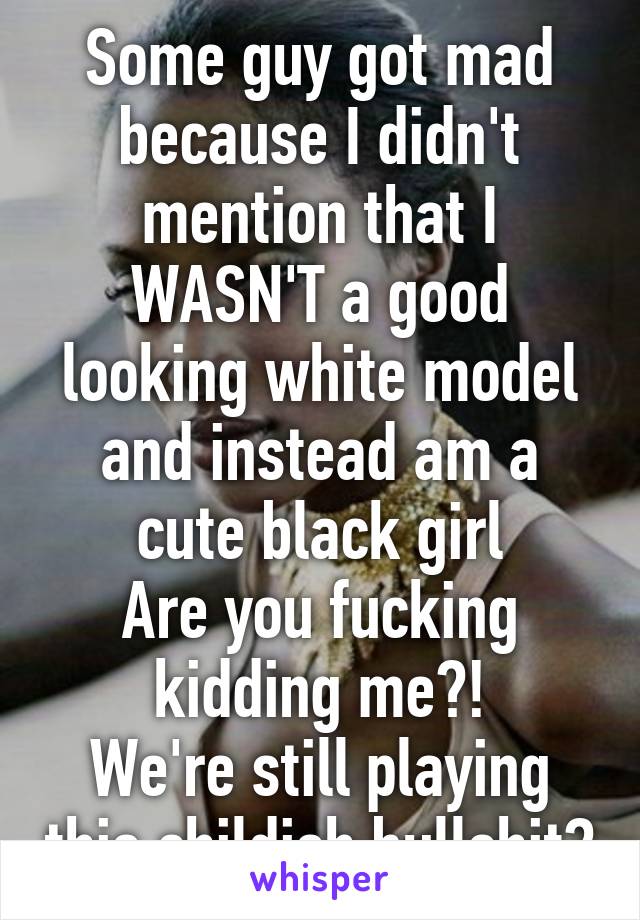 Some guy got mad because I didn't mention that I WASN'T a good looking white model and instead am a cute black girl
Are you fucking kidding me?!
We're still playing this childish bullshit?