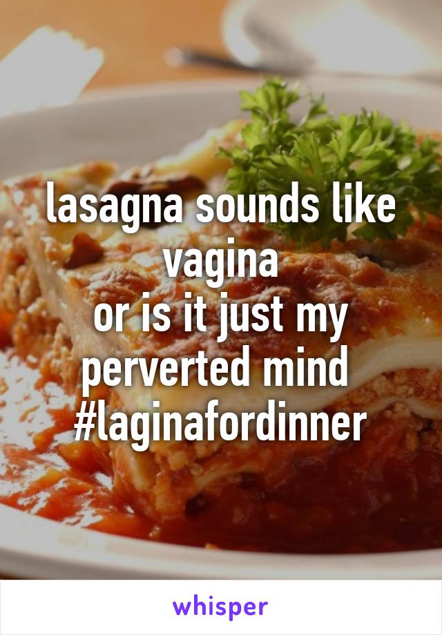 lasagna sounds like vagina
or is it just my perverted mind 
#laginafordinner