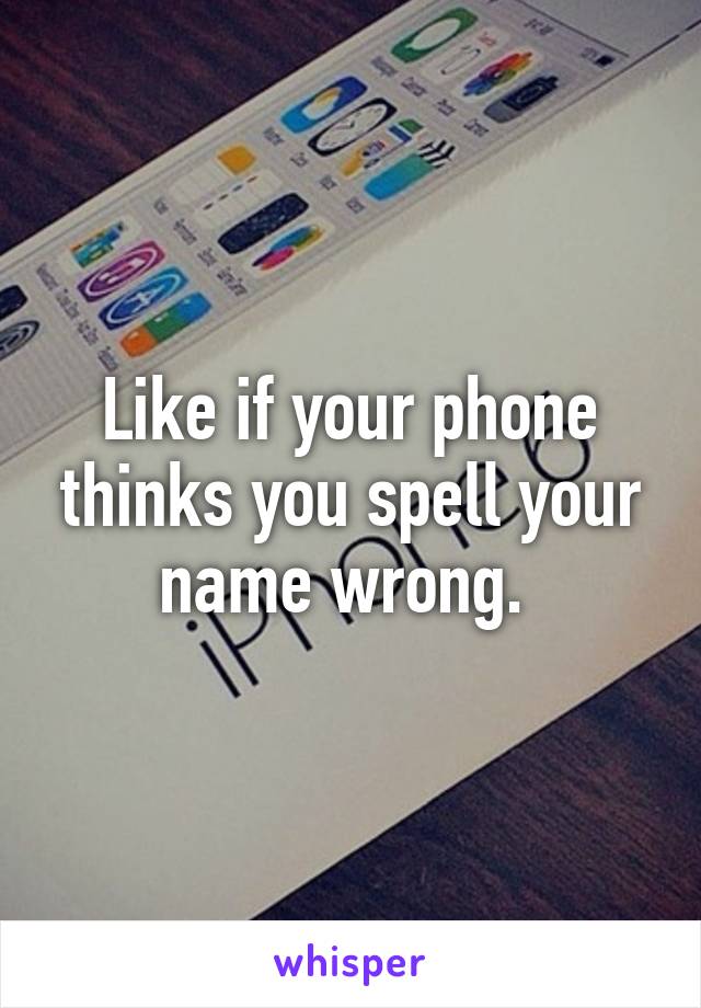 Like if your phone thinks you spell your name wrong. 