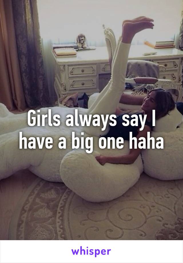 Girls always say I have a big one haha