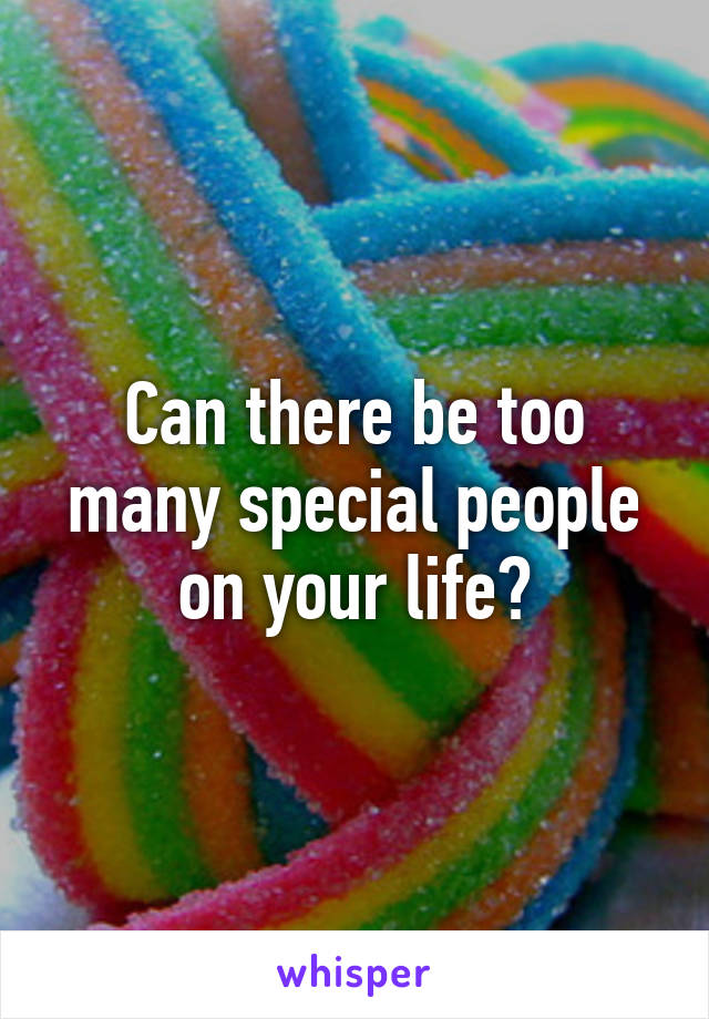 Can there be too many special people on your life?