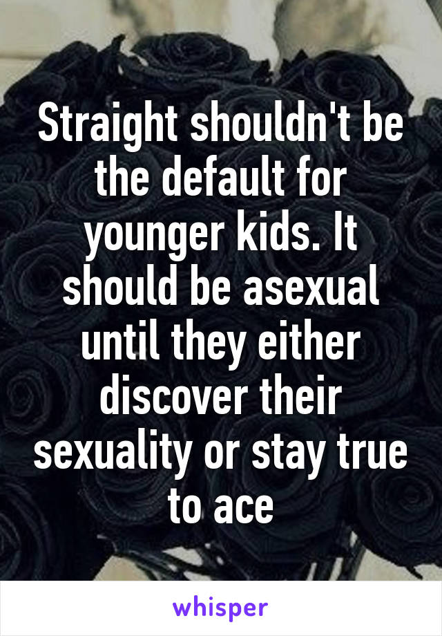 Straight shouldn't be the default for younger kids. It should be asexual until they either discover their sexuality or stay true to ace