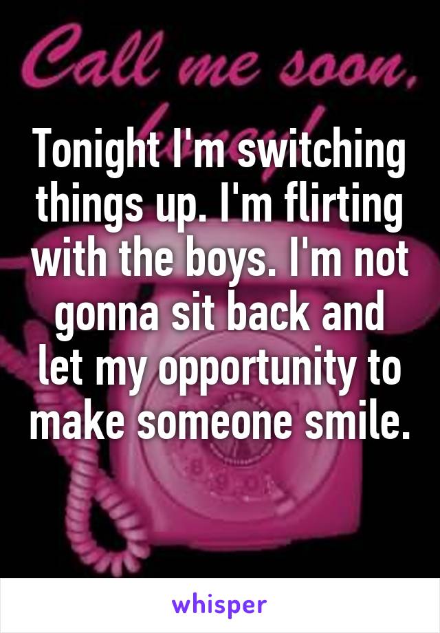 Tonight I'm switching things up. I'm flirting with the boys. I'm not gonna sit back and let my opportunity to make someone smile. 