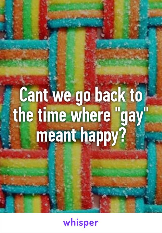 Cant we go back to the time where "gay" meant happy?