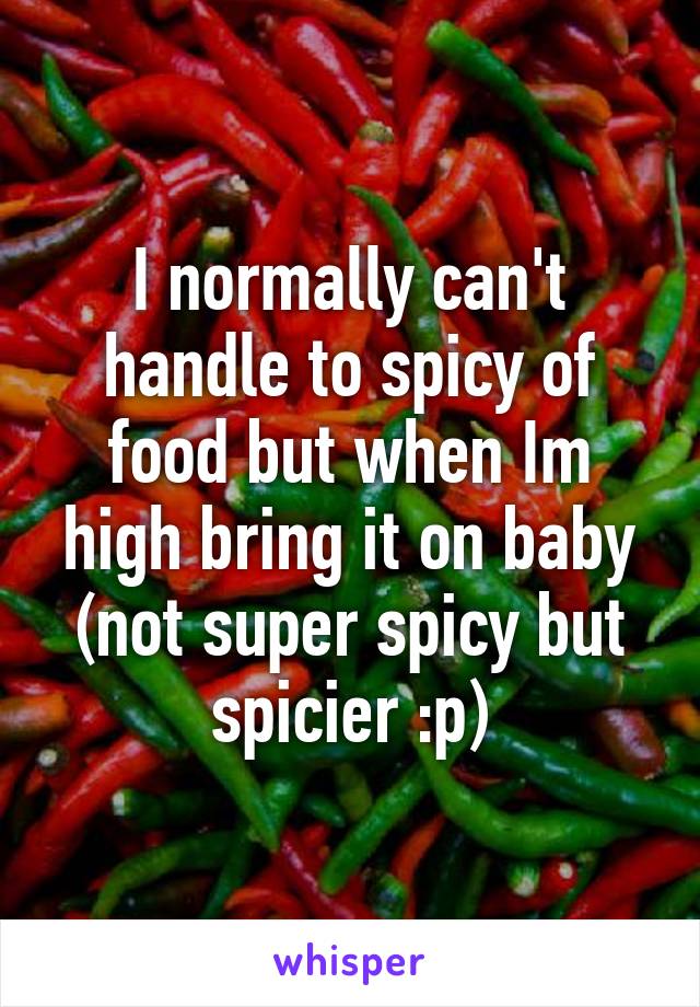 I normally can't handle to spicy of food but when Im high bring it on baby (not super spicy but spicier :p)