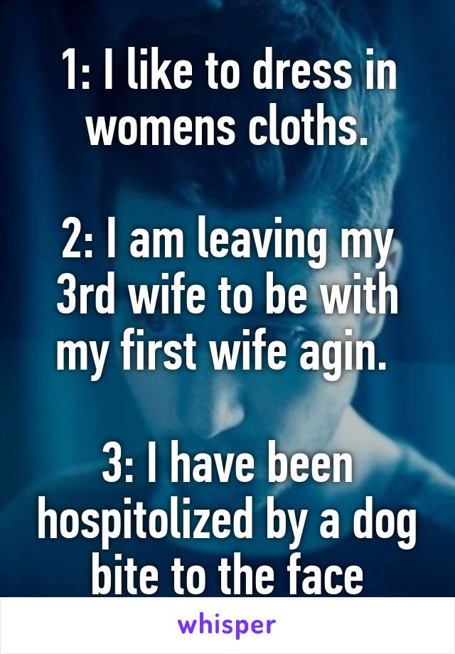 1: I like to dress in womens cloths.

2: I am leaving my 3rd wife to be with my first wife agin. 

3: I have been hospitolized by a dog bite to the face