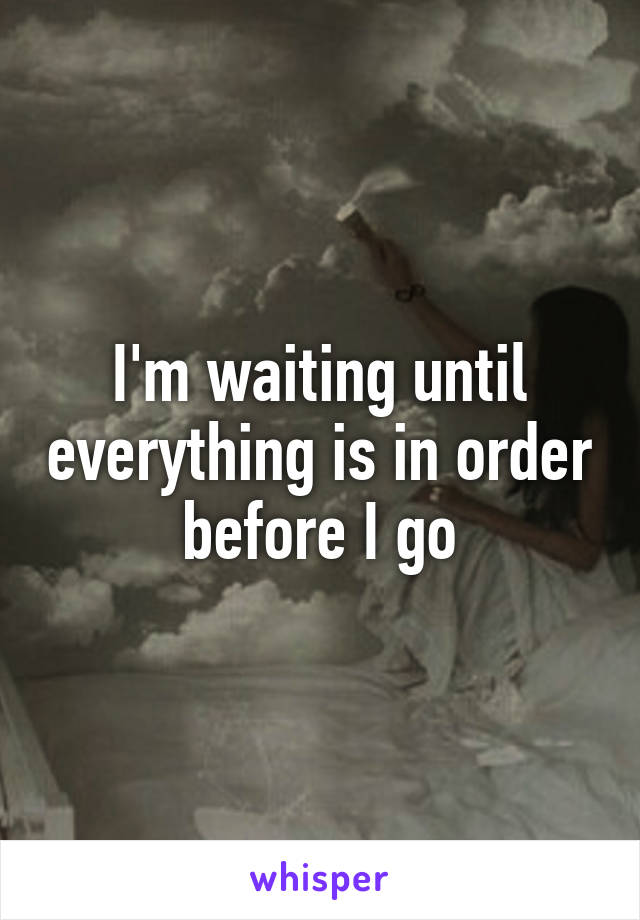 I'm waiting until everything is in order before I go