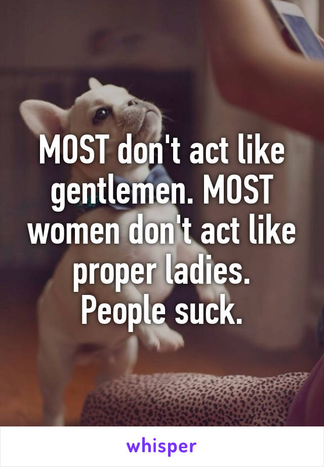 MOST don't act like gentlemen. MOST women don't act like proper ladies.
People suck.