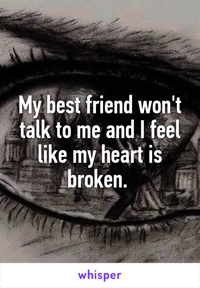 My best friend won't talk to me and I feel like my heart is broken. 